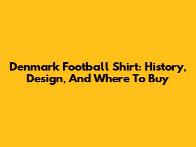 Denmark Football Shirt: History, Design, And Where To Buy