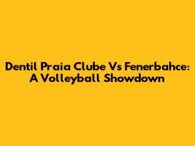 Dentil Praia Clube Vs Fenerbahce: A Volleyball Showdown