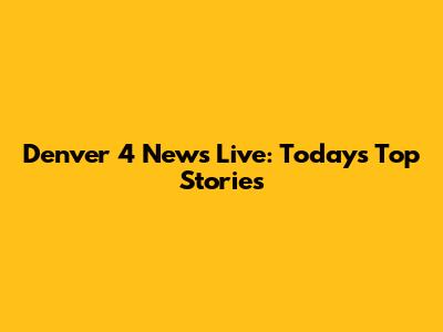 Denver 4 News Live: Today's Top Stories