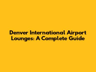 Denver International Airport Lounges: A Complete Guide