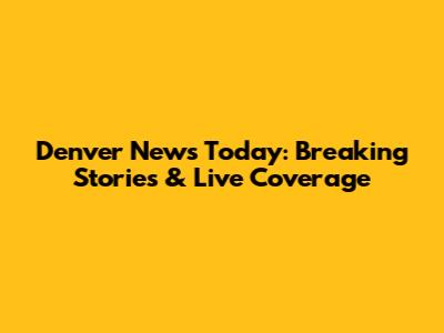Denver News Today: Breaking Stories & Live Coverage