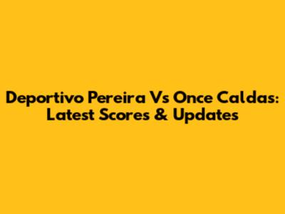 Deportivo Pereira Vs Once Caldas: Latest Scores & Updates