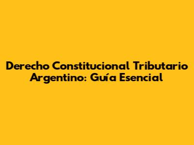 Derecho Constitucional Tributario Argentino: Guía Esencial