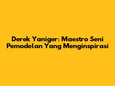 Derek Yaniger: Maestro Seni Pemodelan Yang Menginspirasi