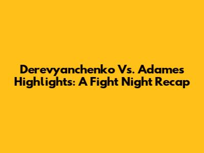 Derevyanchenko Vs. Adames Highlights: A Fight Night Recap