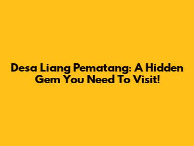 Desa Liang Pematang: A Hidden Gem You Need To Visit!