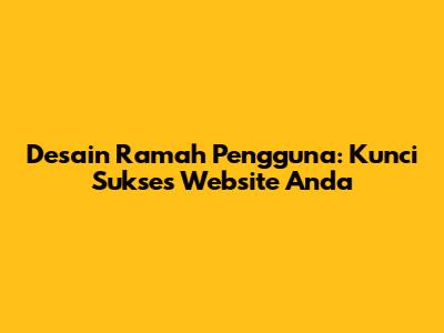 Desain Ramah Pengguna: Kunci Sukses Website Anda