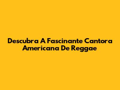 Descubra A Fascinante Cantora Americana De Reggae