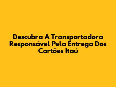 Descubra A Transportadora Responsável Pela Entrega Dos Cartões Itaú