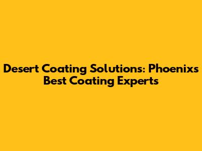 Desert Coating Solutions: Phoenix's Best Coating Experts