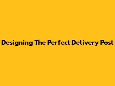 Designing The Perfect Delivery Post