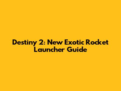 Destiny 2: New Exotic Rocket Launcher Guide