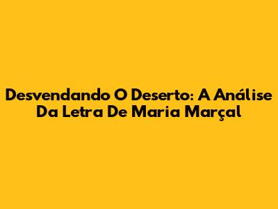 Desvendando O Deserto: A Análise Da Letra De Maria Marçal