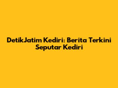 DetikJatim Kediri: Berita Terkini Seputar Kediri