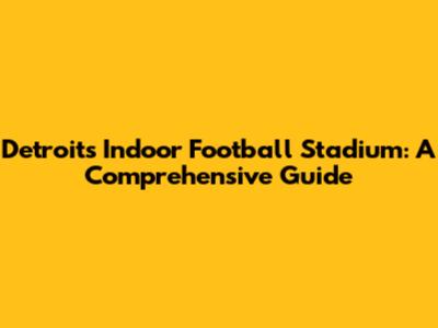 Detroit's Indoor Football Stadium: A Comprehensive Guide