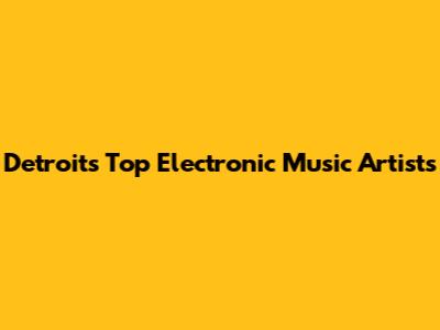 Detroit's Top Electronic Music Artists