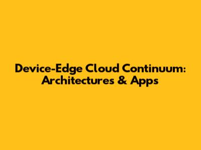 Device-Edge Cloud Continuum: Architectures & Apps