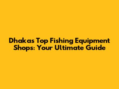 Dhaka's Top Fishing Equipment Shops: Your Ultimate Guide