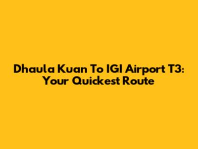 Dhaula Kuan To IGI Airport T3: Your Quickest Route