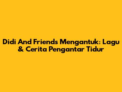 Didi And Friends Mengantuk: Lagu & Cerita Pengantar Tidur