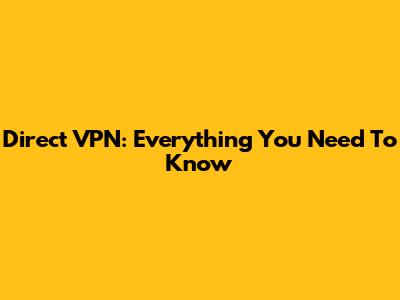 Direct VPN: Everything You Need To Know