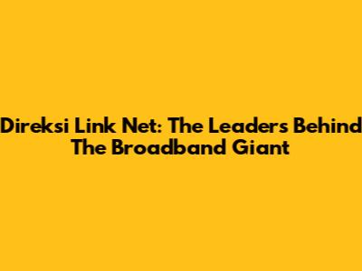 Direksi Link Net: The Leaders Behind The Broadband Giant