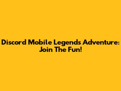 Discord Mobile Legends Adventure: Join The Fun!