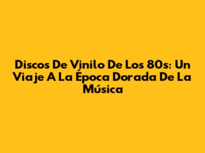 Discos De Vinilo De Los 80s: Un Viaje A La Época Dorada De La Música