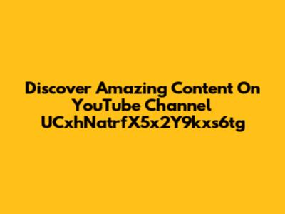 Discover Amazing Content On YouTube Channel UCxhNatrfX5x2Y9kxs6tg