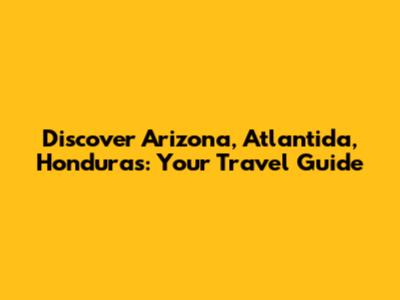 Discover Arizona, Atlantida, Honduras: Your Travel Guide