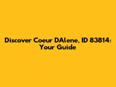 Discover Coeur D'Alene, ID 83814: Your Guide