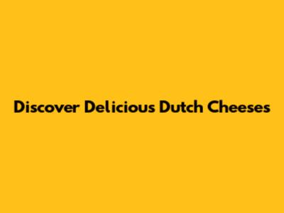 Discover Delicious Dutch Cheeses