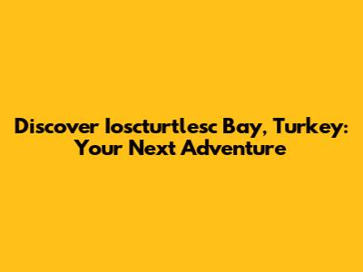 Discover Ioscturtlesc Bay, Turkey: Your Next Adventure