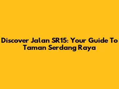 Discover Jalan SR15: Your Guide To Taman Serdang Raya