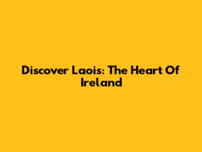 Discover Laois: The Heart Of Ireland