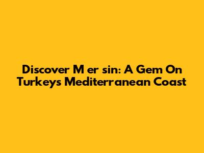Discover M
er
sin: A Gem On Turkey's Mediterranean Coast