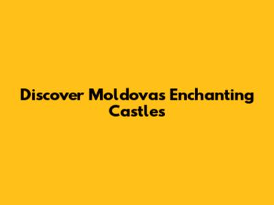 Discover Moldova's Enchanting Castles