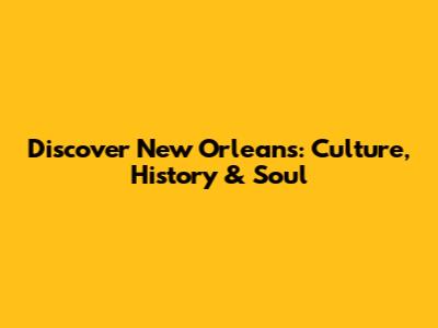 Discover New Orleans: Culture, History & Soul