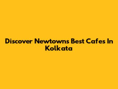 Discover Newtown's Best Cafes In Kolkata