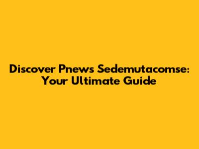 Discover Pnews Sedemutacomse: Your Ultimate Guide