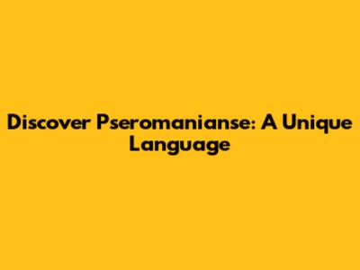 Discover Pseromanianse: A Unique Language