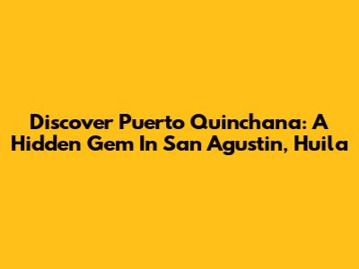 Discover Puerto Quinchana: A Hidden Gem In San Agustin, Huila
