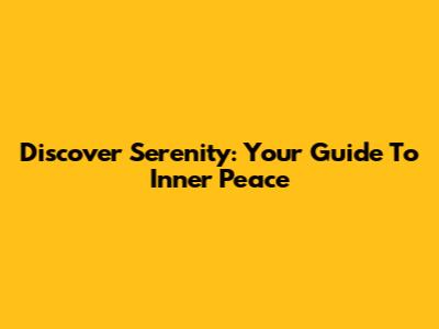 Discover Serenity: Your Guide To Inner Peace