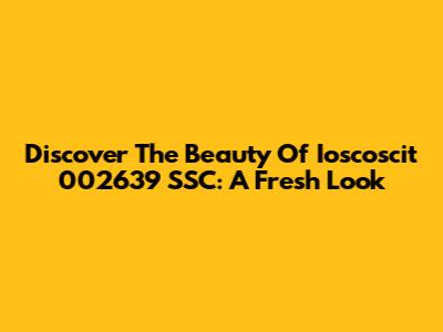 Discover The Beauty Of Ioscoscit 002639 SSC: A Fresh Look