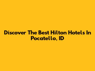 Discover The Best Hilton Hotels In Pocatello, ID