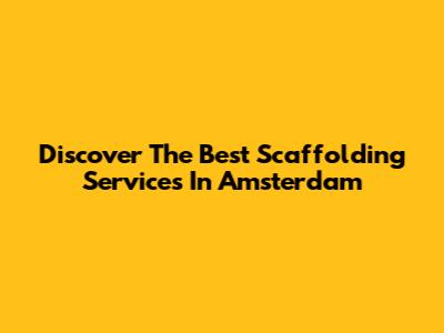 Discover The Best Scaffolding Services In Amsterdam