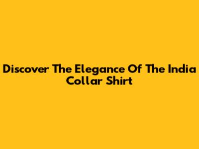 Discover The Elegance Of The India Collar Shirt