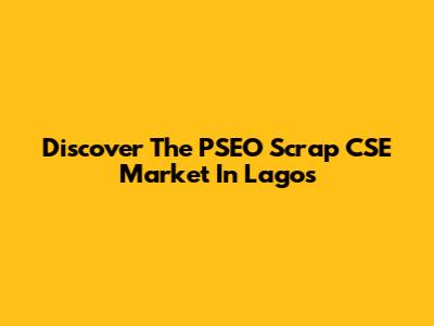 Discover The PSEO Scrap CSE Market In Lagos