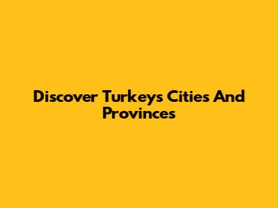 Discover Turkey's Cities And Provinces