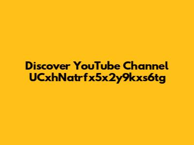 Discover YouTube Channel UCxhNatrfx5x2y9kxs6tg